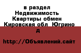  в раздел : Недвижимость » Квартиры обмен . Кировская обл.,Югрино д.